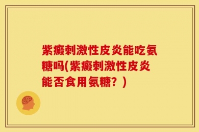 紫癜刺激性皮炎能吃氨糖吗(紫癜刺激性皮炎能否食用氨糖？)