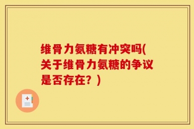 维骨力氨糖有冲突吗(关于维骨力氨糖的争议是否存在？)