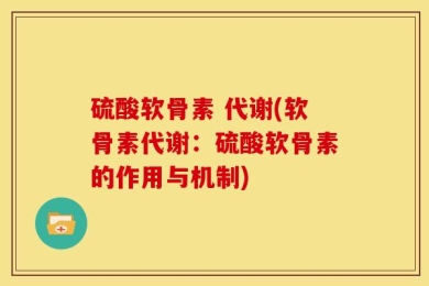 硫酸软骨素 代谢(软骨素代谢：硫酸软骨素的作用与机制)