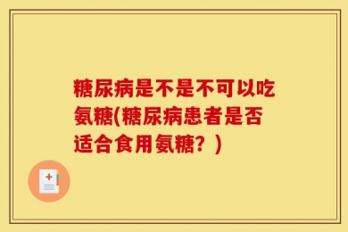 糖尿病是不是不可以吃氨糖(糖尿病患者是否适合食用氨糖？)