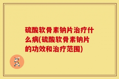 硫酸软骨素钠片治疗什么病(硫酸软骨素钠片的功效和治疗范围)