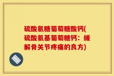 硫酸氨糖葡萄糖酸钙(硫酸氨基葡萄糖钙：缓解骨关节疼痛的良方)