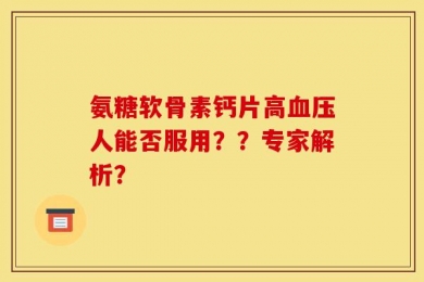 氨糖软骨素钙片高血压人能否服用？？专家解析？