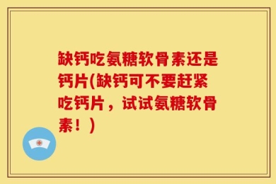 缺钙吃氨糖软骨素还是钙片(缺钙可不要赶紧吃钙片，试试氨糖软骨素！)