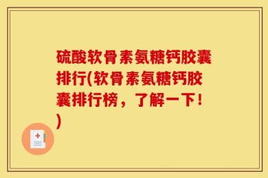 硫酸软骨素氨糖钙胶囊排行(软骨素氨糖钙胶囊排行榜，了解一下！)