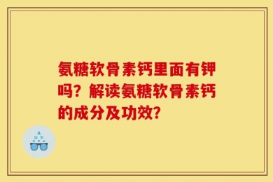 氨糖软骨素钙里面有钾吗？解读氨糖软骨素钙的成分及功效？