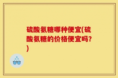 硫酸氨糖哪种便宜(硫酸氨糖的价格便宜吗？)