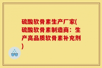 硫酸软骨素生产厂家(硫酸软骨素制造商：生产高品质软骨素补充剂)