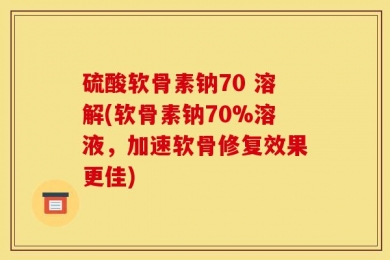 硫酸软骨素钠70 溶解(软骨素钠70%溶液，加速软骨修复效果更佳)