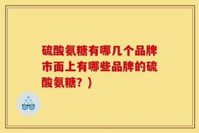 硫酸氨糖有哪几个品牌市面上有哪些品牌的硫酸氨糖？)