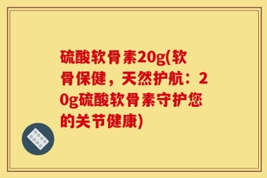 硫酸软骨素20g(软骨保健，天然护航：20g硫酸软骨素守护您的关节健康)
