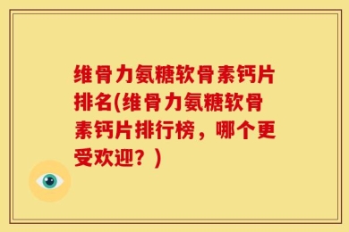 维骨力氨糖软骨素钙片排名(维骨力氨糖软骨素钙片排行榜，哪个更受欢迎？)