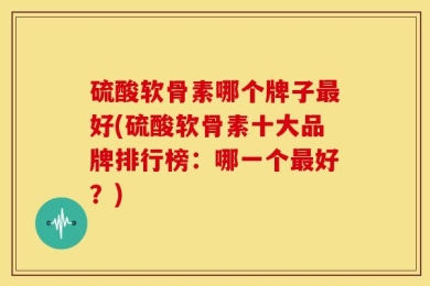 硫酸软骨素哪个牌子最好(硫酸软骨素十大品牌排行榜：哪一个最好？)