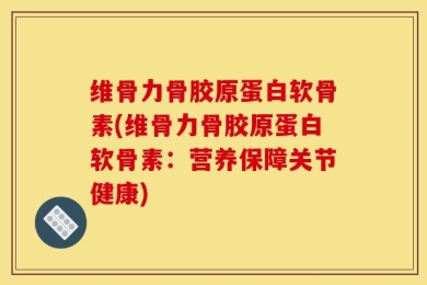 维骨力骨胶原蛋白软骨素(维骨力骨胶原蛋白软骨素：营养保障关节健康)