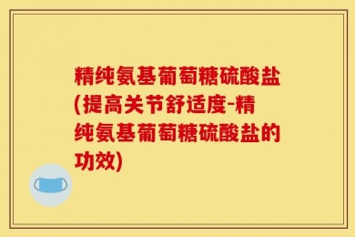 精纯氨基葡萄糖硫酸盐(提高关节舒适度-精纯氨基葡萄糖硫酸盐的功效)