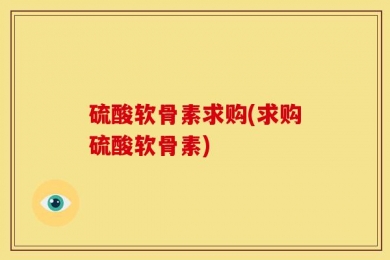 硫酸软骨素求购(求购硫酸软骨素)