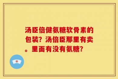 汤臣倍健氨糖软骨素的包装？汤倍臣那里有卖。里面有没有氨糖？