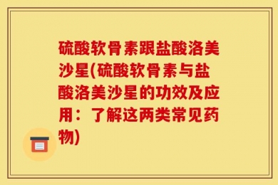 硫酸软骨素跟盐酸洛美沙星(硫酸软骨素与盐酸洛美沙星的功效及应用：了解这两类常见药物)
