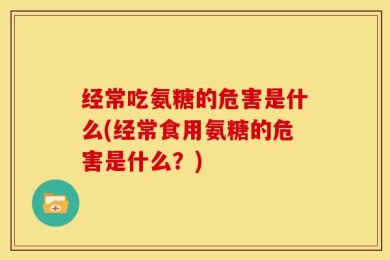 经常吃氨糖的危害是什么(经常食用氨糖的危害是什么？)