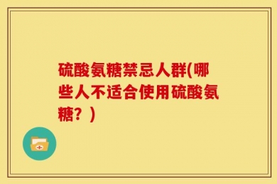 硫酸氨糖禁忌人群(哪些人不适合使用硫酸氨糖？)