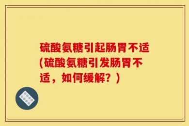 硫酸氨糖引起肠胃不适(硫酸氨糖引发肠胃不适，如何缓解？)