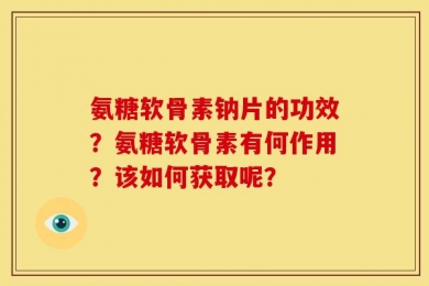 氨糖软骨素钠片的功效？氨糖软骨素有何作用？该如何获取呢？