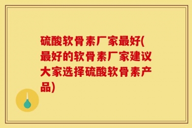 硫酸软骨素厂家最好(最好的软骨素厂家建议大家选择硫酸软骨素产品)