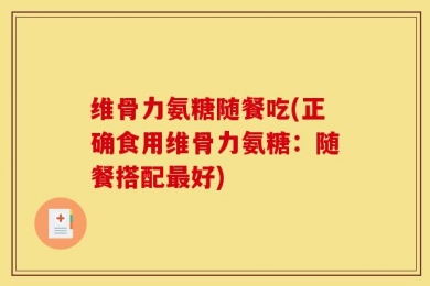 维骨力氨糖随餐吃(正确食用维骨力氨糖：随餐搭配最好)