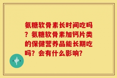 氨糖软骨素长时间吃吗？氨糖软骨素加钙片类的保健营养品能长期吃吗？会有什么影响？