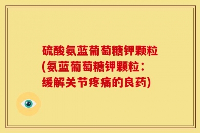 硫酸氨蓝葡萄糖钾颗粒(氨蓝葡萄糖钾颗粒：缓解关节疼痛的良药)