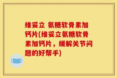 维妥立 氨糖软骨素加钙片(维妥立氨糖软骨素加钙片，缓解关节问题的好帮手)