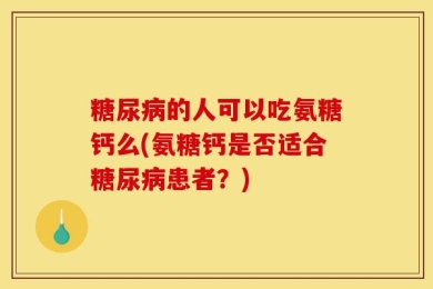 糖尿病的人可以吃氨糖钙么(氨糖钙是否适合糖尿病患者？)