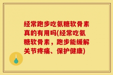 经常跑步吃氨糖软骨素真的有用吗(经常吃氨糖软骨素，跑步能缓解关节疼痛、保护健康)