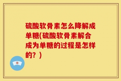 硫酸软骨素怎么降解成单糖(硫酸软骨素解合成为单糖的过程是怎样的？)