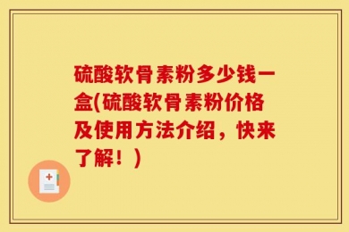 硫酸软骨素粉多少钱一盒(硫酸软骨素粉价格及使用方法介绍，快来了解！)