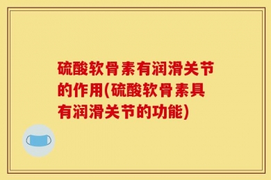 硫酸软骨素有润滑关节的作用(硫酸软骨素具有润滑关节的功能)