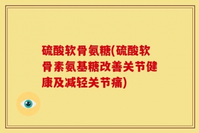 硫酸软骨氨糖(硫酸软骨素氨基糖改善关节健康及减轻关节痛)