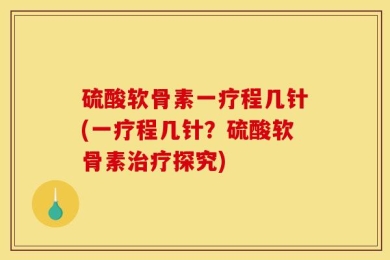 硫酸软骨素一疗程几针(一疗程几针？硫酸软骨素治疗探究)