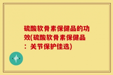 硫酸软骨素保健品的功效(硫酸软骨素保健品：关节保护佳选)