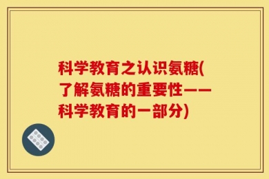 科学教育之认识氨糖(了解氨糖的重要性——科学教育的一部分)