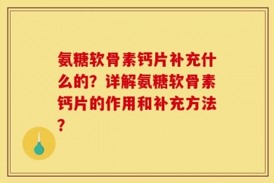氨糖软骨素钙片补充什么的？详解氨糖软骨素钙片的作用和补充方法？