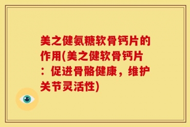 美之健氨糖软骨钙片的作用(美之健软骨钙片：促进骨骼健康，维护关节灵活性)