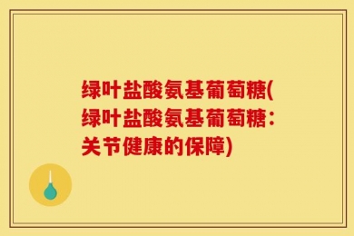 绿叶盐酸氨基葡萄糖(绿叶盐酸氨基葡萄糖：关节健康的保障)