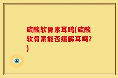 硫酸软骨素耳鸣(硫酸软骨素能否缓解耳鸣？)