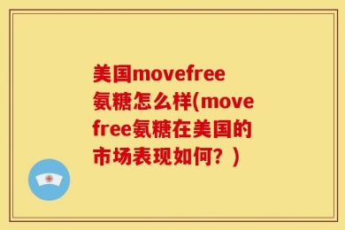 美国movefree氨糖怎么样(movefree氨糖在美国的市场表现如何？)