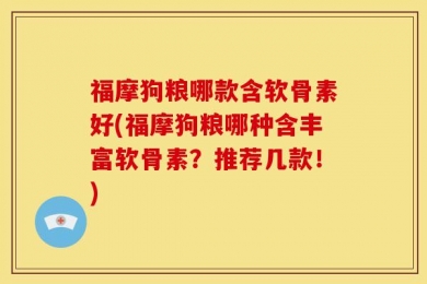 福摩狗粮哪款含软骨素好(福摩狗粮哪种含丰富软骨素？推荐几款！)