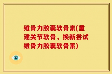 维骨力胶囊软骨素(重建关节软骨，换新尝试维骨力胶囊软骨素)