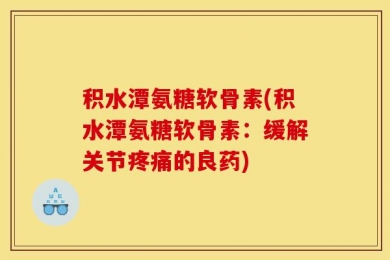 积水潭氨糖软骨素(积水潭氨糖软骨素：缓解关节疼痛的良药)