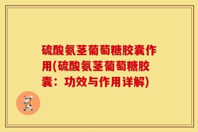 硫酸氨茎葡萄糖胶囊作用(硫酸氨茎葡萄糖胶囊：功效与作用详解)