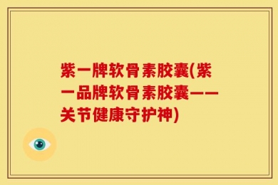 紫一牌软骨素胶囊(紫一品牌软骨素胶囊——关节健康守护神)